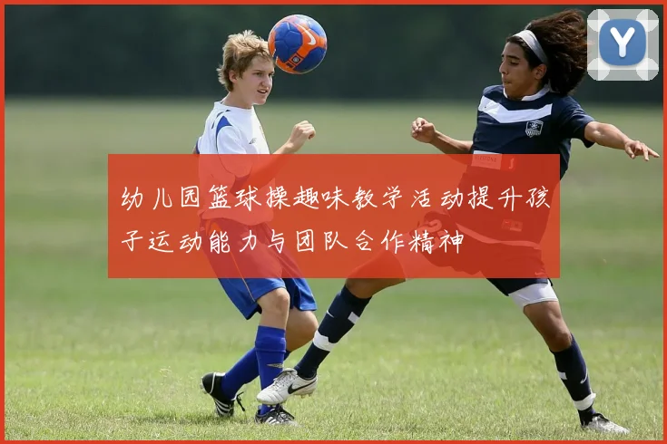 幼儿园篮球操趣味教学活动提升孩子运动能力与团队合作精神
