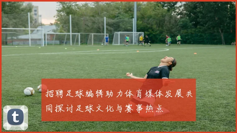 招聘足球编辑助力体育媒体发展共同探讨足球文化与赛事热点