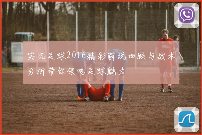 实况足球2016精彩解说回顾与战术分析带你领略足球魅力