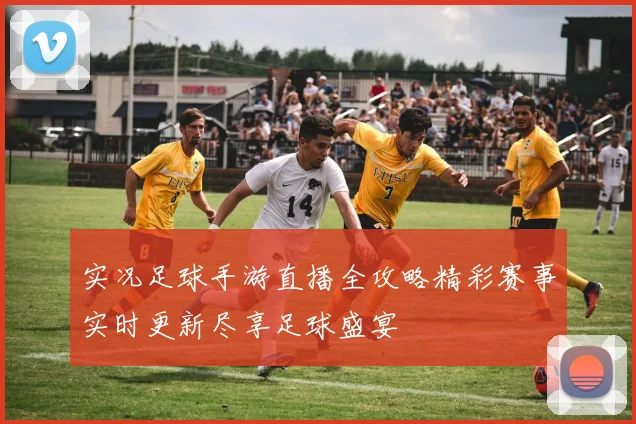 实况足球手游直播全攻略精彩赛事实时更新尽享足球盛宴