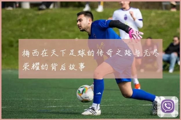 梅西在天下足球的传奇之路与无尽荣耀的背后故事