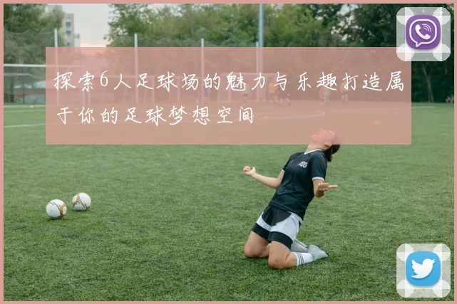 探索6人足球场的魅力与乐趣打造属于你的足球梦想空间
