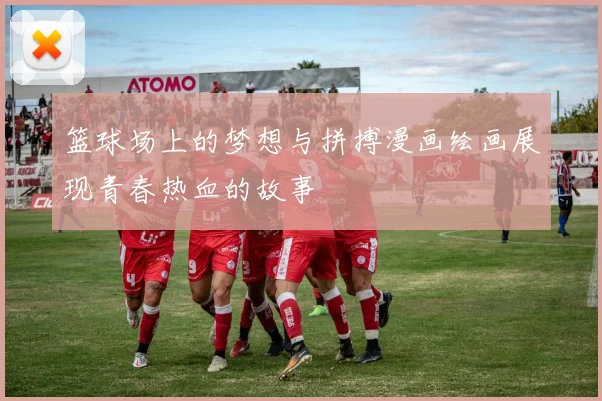 篮球场上的梦想与拼搏漫画绘画展现青春热血的故事