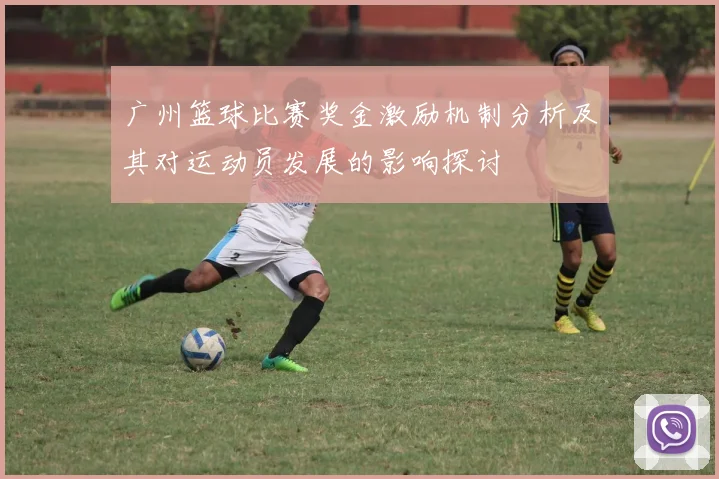 广州篮球比赛奖金激励机制分析及其对运动员发展的影响探讨