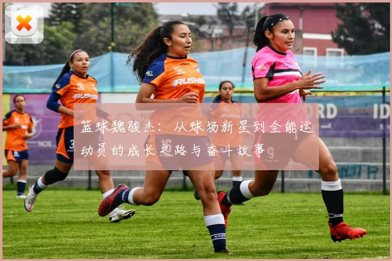 篮球魏骏杰：从球场新星到全能运动员的成长之路与奋斗故事