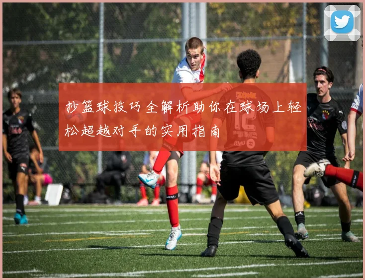 抄篮球技巧全解析助你在球场上轻松超越对手的实用指南