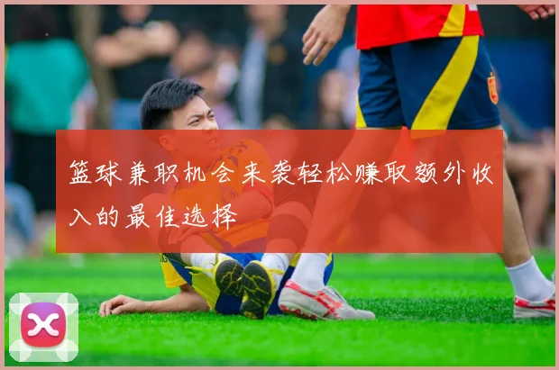 篮球兼职机会来袭轻松赚取额外收入的最佳选择