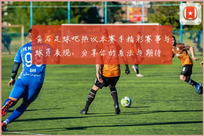 黄石足球吧热议本赛季精彩赛事与球员表现，分享你的看法与期待