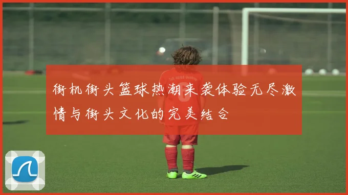 街机街头篮球热潮来袭体验无尽激情与街头文化的完美结合