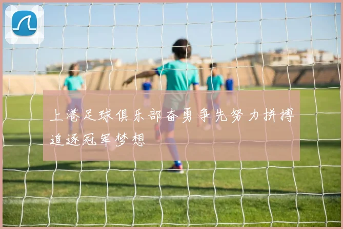 上港足球俱乐部奋勇争先努力拼搏追逐冠军梦想