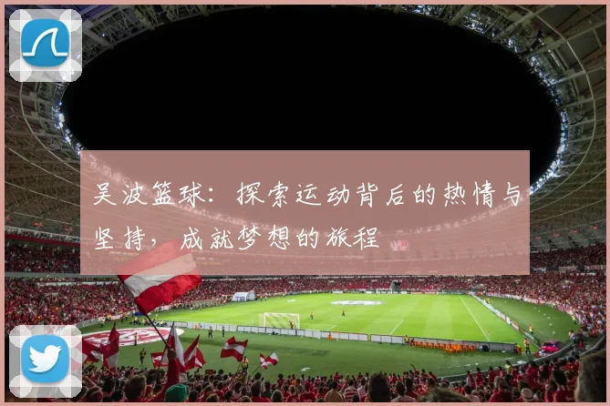 吴波篮球：探索运动背后的热情与坚持，成就梦想的旅程