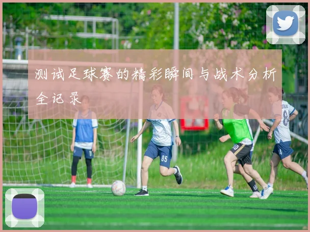 测试足球赛的精彩瞬间与战术分析全记录
