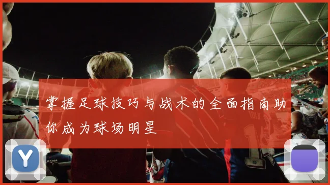 掌握足球技巧与战术的全面指南助你成为球场明星