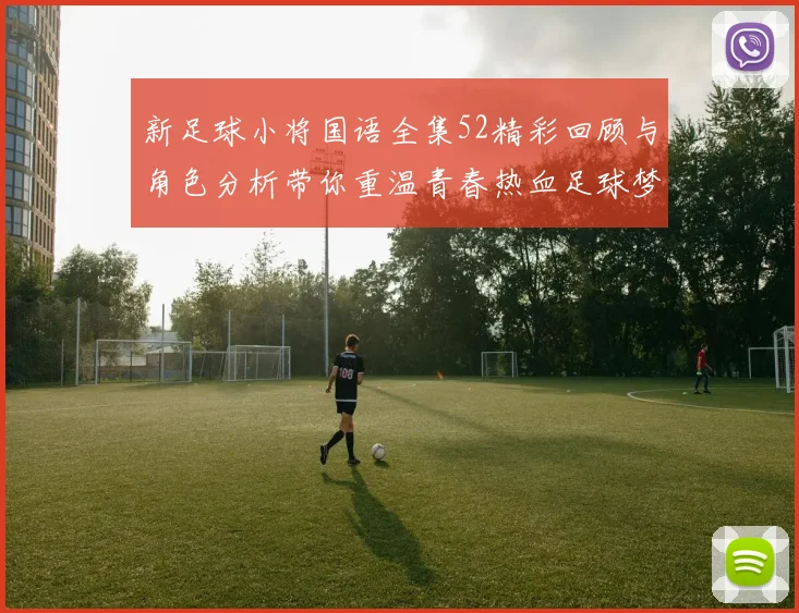 新足球小将国语全集52精彩回顾与角色分析带你重温青春热血足球梦