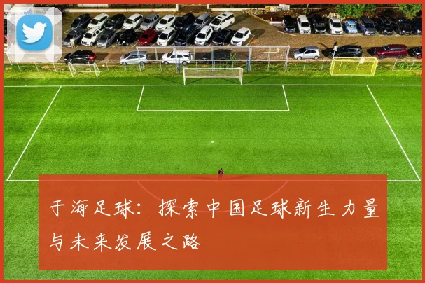 于海足球：探索中国足球新生力量与未来发展之路